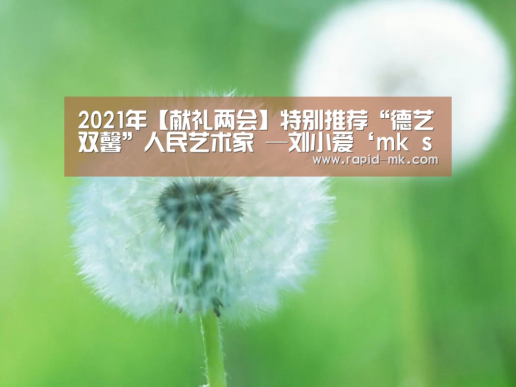 2021年【献礼两会】特别推荐“德艺双馨”人民艺术家 —刘小爱‘mk sports’(图4) mk体育官网