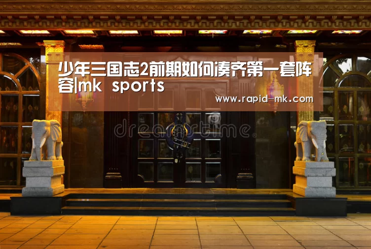 少年三国志2前期如何凑齐第一套阵容|mk sports(图2) mk体育官网