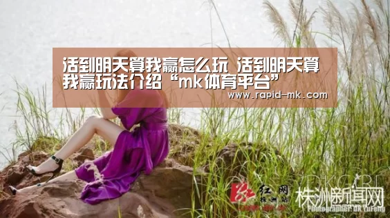 活到明天算我赢怎么玩 活到明天算我赢玩法介绍“mk体育平台”(图1) mk体育品牌站点